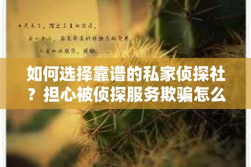 如何选择靠谱的私家侦探社?担心被侦探服务欺骗怎么办? 如何选择靠谱的私家侦探社?担心被侦探服务欺骗怎么办?