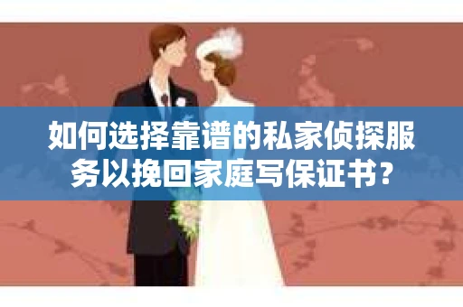 如何选择靠谱的私家侦探服务以挽回家庭写保证书? 如何选择靠谱的私家侦探服务以挽回家庭写保证书?