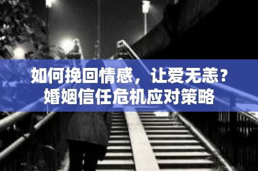 如何挽回情感，让爱无恙？婚姻信任危机应对策略