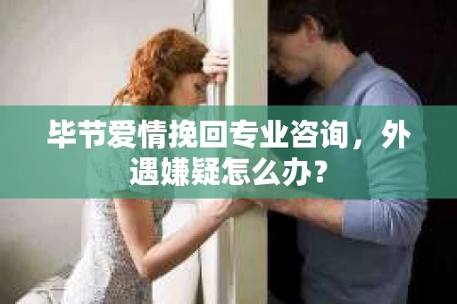 毕节爱情挽回专业咨询，外遇嫌疑怎么办？