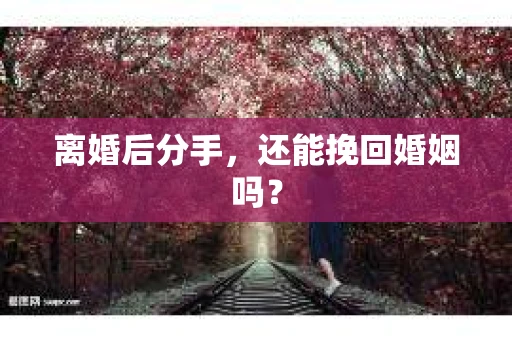 离婚后分手，还能挽回婚姻吗？