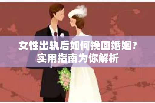 女性出轨后如何挽回婚姻？实用指南为你解析