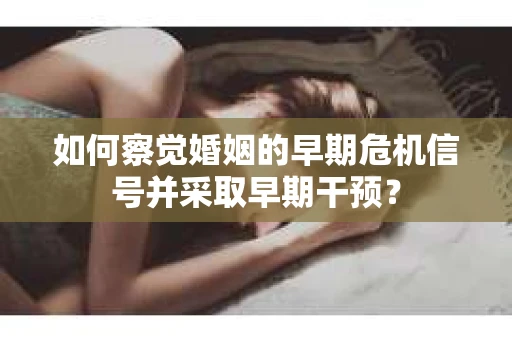 如何察觉婚姻的早期危机信号并采取早期干预? 如何察觉婚姻的早期危机信号并采取早期干预?