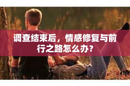 调查结束后，情感修复与前行之路怎么办？