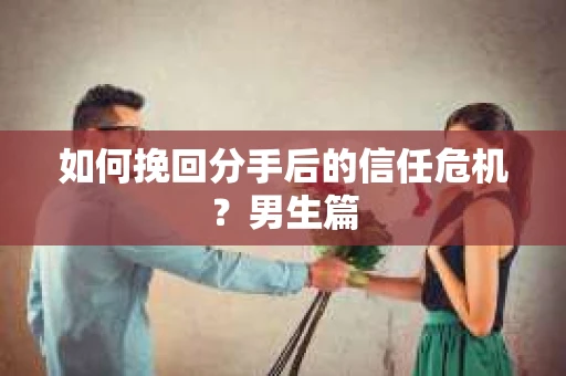 如何挽回分手后的信任危机?男生篇 如何挽回分手后的信任危机?男生篇