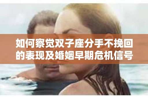 如何察觉双子座分手不挽回的表现及婚姻早期危机信号? 如何察觉双子座分手不挽回的表现及婚姻早期危机信号?
