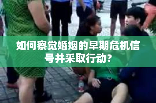 如何察觉婚姻的早期危机信号并采取行动? 如何察觉婚姻的早期危机信号并采取行动?