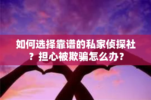 如何选择靠谱的私家侦探社?担心被欺骗怎么办? 如何选择靠谱的私家侦探社?担心被欺骗怎么办?