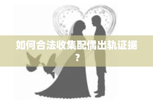 如何合法收集配偶出轨证据？