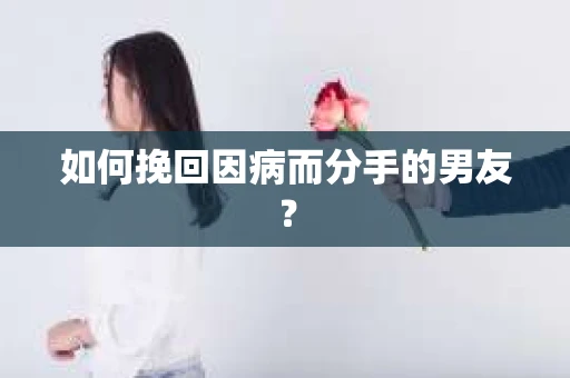 如何挽回因病而分手的男友？