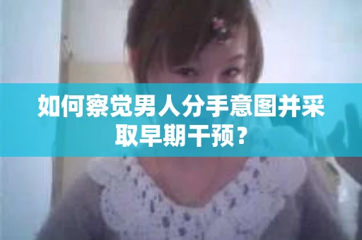 如何察觉男人分手意图并采取早期干预？