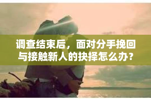 调查结束后,面对分手挽回与接触新人的抉择怎么办? 调查结束后,面对分手挽回与接触新人的抉择怎么办?