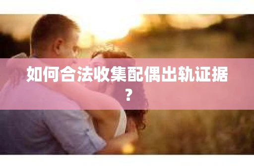 如何合法收集配偶出轨证据? 如何合法收集配偶出轨证据?