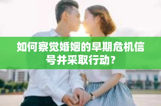 如何察觉婚姻的早期危机信号并采取行动? 如何察觉婚姻的早期危机信号并采取行动?