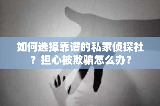 如何选择靠谱的私家侦探社？担心被欺骗怎么办？