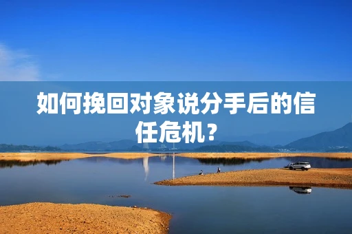 如何挽回对象说分手后的信任危机？