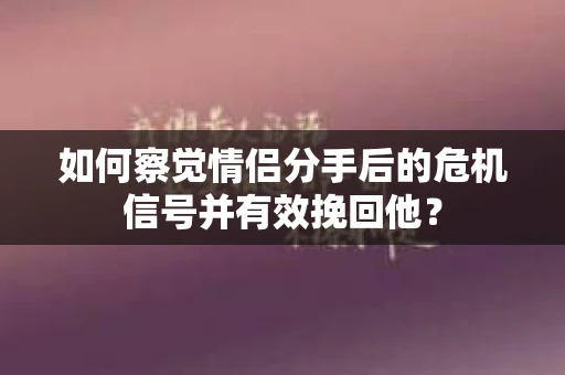 如何察觉情侣分手后的危机信号并有效挽回他? 如何察觉情侣分手后的危机信号并有效挽回他?