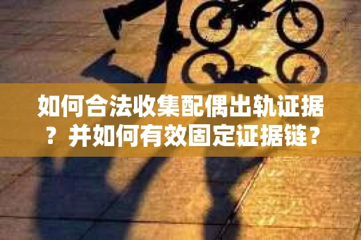 如何合法收集配偶出轨证据?并如何有效固定证据链? 如何合法收集配偶出轨证据?并如何有效固定证据链?