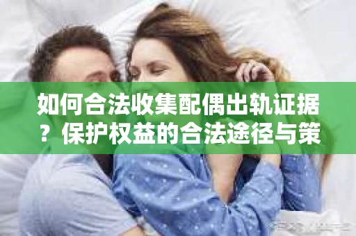 如何合法收集配偶出轨证据?保护权益的合法途径与策略 如何合法收集配偶出轨证据?保护权益的合法途径与策略