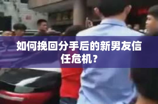 如何挽回分手后的新男友信任危机？