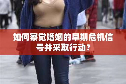如何察觉婚姻的早期危机信号并采取行动？