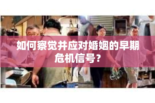 如何察觉并应对婚姻的早期危机信号? 如何察觉并应对婚姻的早期危机信号?