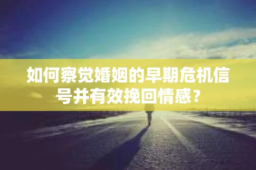 如何察觉婚姻的早期危机信号并有效挽回情感？