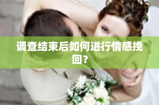 调查结束后如何进行情感挽回？