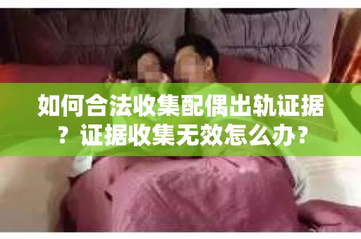 如何合法收集配偶出轨证据?证据收集无效怎么办? 如何合法收集配偶出轨证据?证据收集无效怎么办?