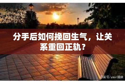 分手后如何挽回生气，让关系重回正轨？