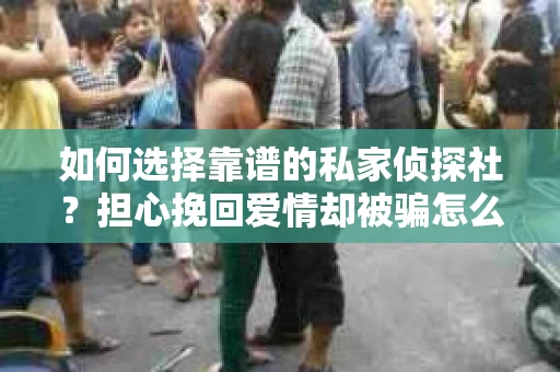如何选择靠谱的私家侦探社?担心挽回爱情却被骗怎么办? 如何选择靠谱的私家侦探社?担心挽回爱情却被骗怎么办?
