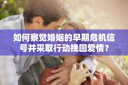如何察觉婚姻的早期危机信号并采取行动挽回爱情？