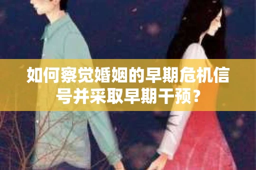 如何察觉婚姻的早期危机信号并采取早期干预？