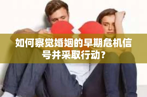 如何察觉婚姻的早期危机信号并采取行动? 如何察觉婚姻的早期危机信号并采取行动?