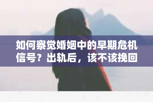 如何察觉婚姻中的早期危机信号？出轨后，该不该挽回怎么办？
