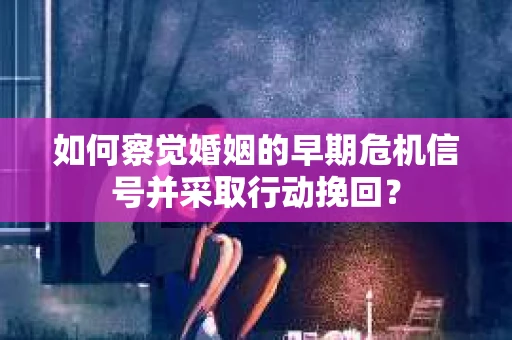 如何察觉婚姻的早期危机信号并采取行动挽回? 如何察觉婚姻的早期危机信号并采取行动挽回?