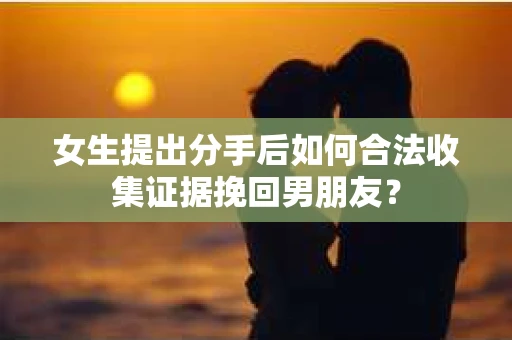 女生提出分手后如何合法收集证据挽回男朋友? 女生提出分手后如何合法收集证据挽回男朋友?