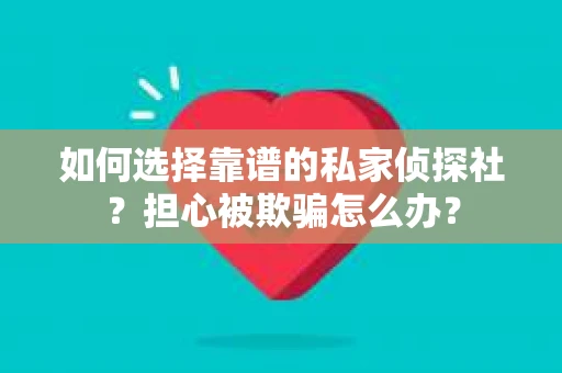 如何选择靠谱的私家侦探社?担心被欺骗怎么办? 如何选择靠谱的私家侦探社?担心被欺骗怎么办?