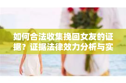 如何合法收集挽回女友的证据?证据法律效力分析与实践指南 如何合法收集挽回女友的证据?证据法律效力分析与实践指南