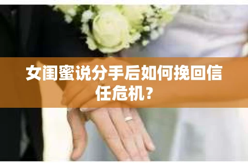 女闺蜜说分手后如何挽回信任危机? 女闺蜜说分手后如何挽回信任危机?