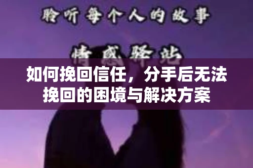 如何挽回信任，分手后无法挽回的困境与解决方案