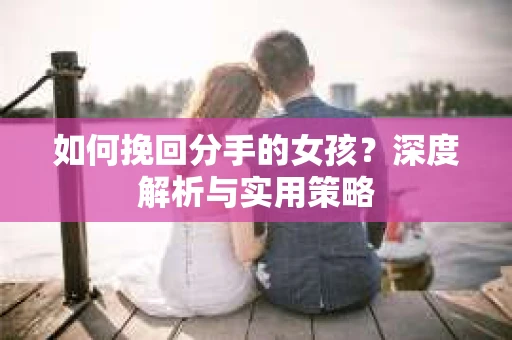 如何挽回分手的女孩?深度解析与实用策略 如何挽回分手的女孩?深度解析与实用策略