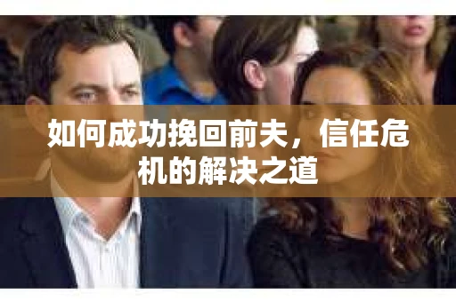如何成功挽回前夫,信任危机的解决之道 如何成功挽回前夫,信任危机的解决之道