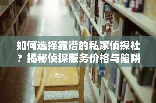 如何选择靠谱的私家侦探社？揭秘侦探服务价格与陷阱