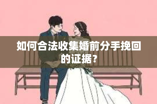 如何合法收集婚前分手挽回的证据？