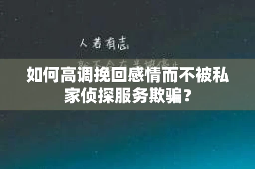 如何高调挽回感情而不被私家侦探服务欺骗？