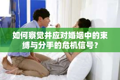 如何察觉并应对婚姻中的束缚与分手的危机信号? 如何察觉并应对婚姻中的束缚与分手的危机信号?