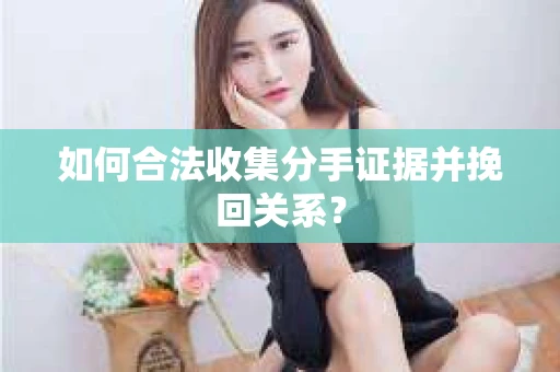 如何合法收集分手证据并挽回关系？