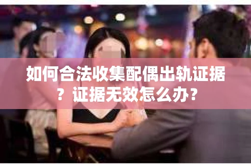 如何合法收集配偶出轨证据?证据无效怎么办? 如何合法收集配偶出轨证据?证据无效怎么办?