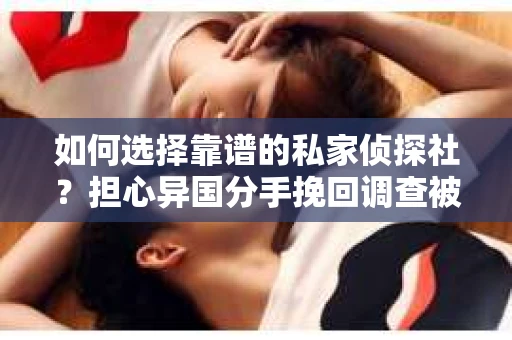 如何选择靠谱的私家侦探社？担心异国分手挽回调查被欺骗怎么办？